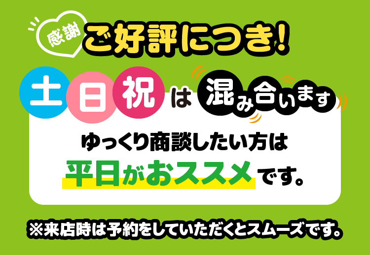 土日祝は混み合います　ゆっくり商談したい方は平日がおススメです。